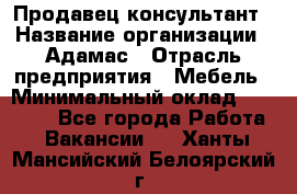 Продавец-консультант › Название организации ­ Адамас › Отрасль предприятия ­ Мебель › Минимальный оклад ­ 26 000 - Все города Работа » Вакансии   . Ханты-Мансийский,Белоярский г.